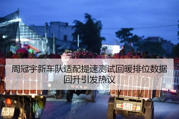 周冠宇新车队适配提速测试回暖排位数据回升引发热议