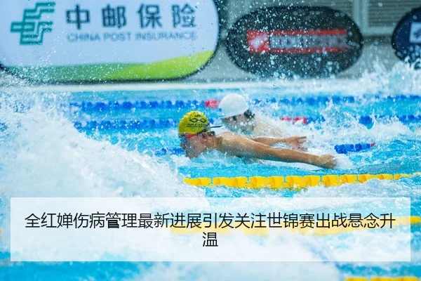 全红婵伤病管理最新进展引发关注世锦赛出战悬念升温